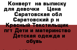 Конверт  на выписку для девочки. › Цена ­ 500 - Саратовская обл., Саратовский р-н, Красный Текстильщик пгт Дети и материнство » Детская одежда и обувь   